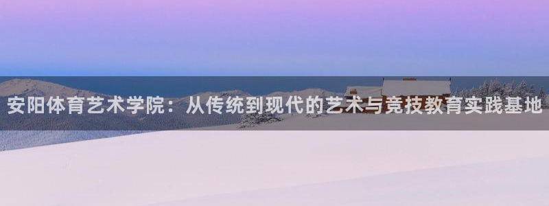 下载风速体育：安阳体育艺术学院：从传统到现代的艺术与竞技教育实践基地