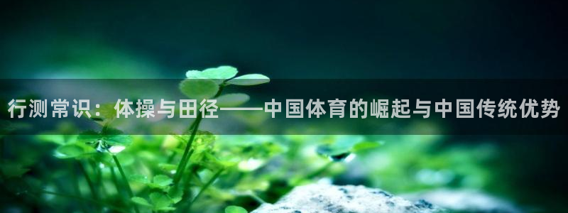 风速体育直播：行测常识：体操与田径——中国体育的崛起与中国传统优势